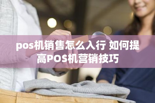 pos机销售怎么入行 如何提高POS机营销技巧