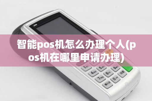 智能pos机怎么办理个人(pos机在哪里申请办理)