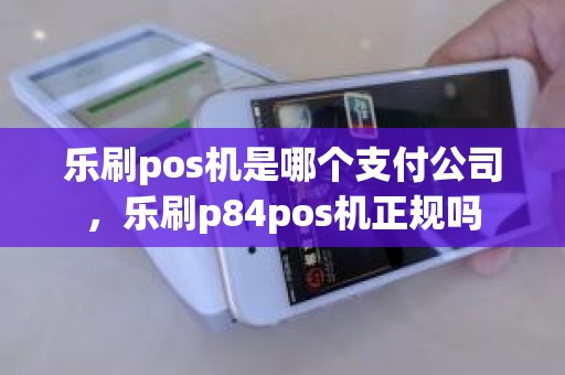 乐刷pos机是哪个支付公司，乐刷p84pos机正规吗