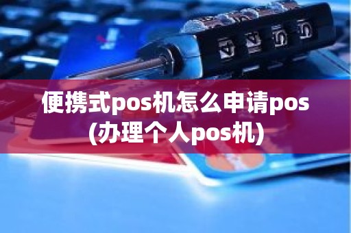 便携式pos机怎么申请pos(办理个人pos机)