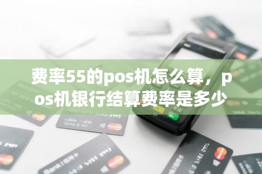 费率55的pos机怎么算，pos机银行结算费率是多少