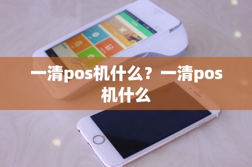 一清pos机什么？一清pos机什么