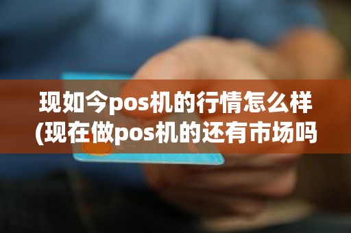 现如今pos机的行情怎么样(现在做pos机的还有市场吗)