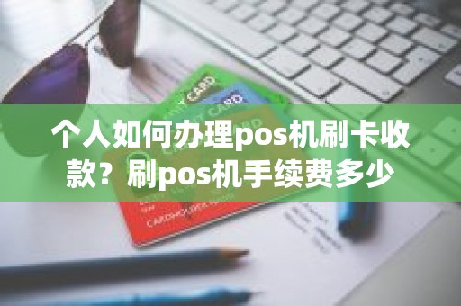 个人如何办理pos机刷卡收款？刷pos机手续费多少