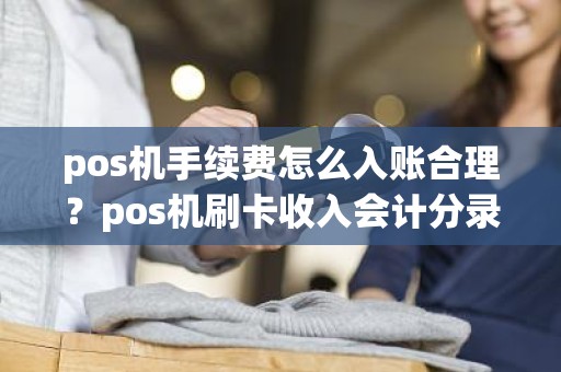 pos机手续费怎么入账合理？pos机刷卡收入会计分录