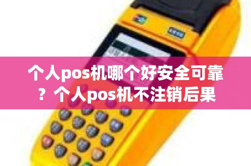 个人pos机哪个好安全可靠？个人pos机不注销后果