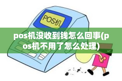 pos机没收到钱怎么回事(pos机不用了怎么处理)