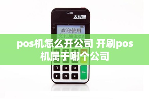 pos机怎么开公司 开刷pos机属于哪个公司