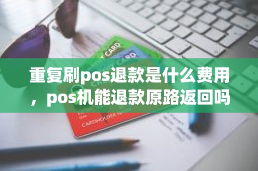 重复刷pos退款是什么费用，pos机能退款原路返回吗