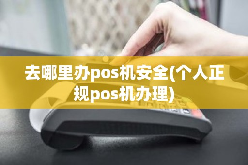 去哪里办pos机安全(个人正规pos机办理)