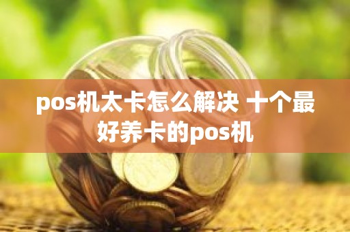 pos机太卡怎么解决 十个最好养卡的pos机