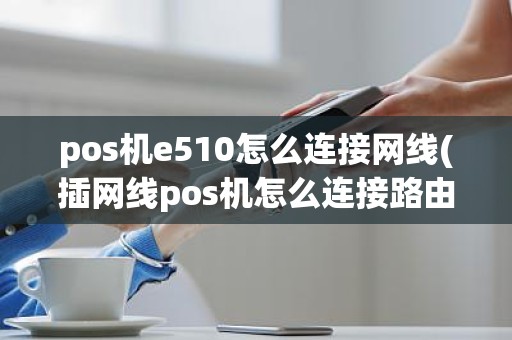 pos机e510怎么连接网线(插网线pos机怎么连接路由器)