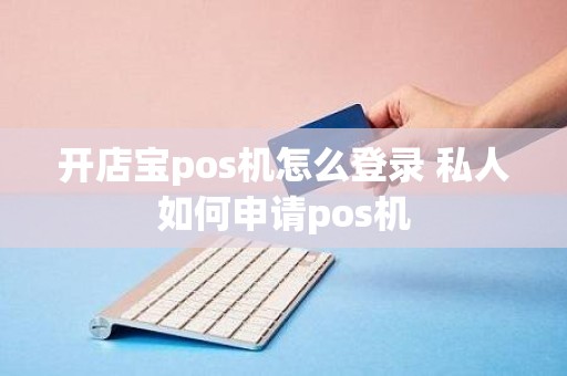 开店宝pos机怎么登录 私人如何申请pos机