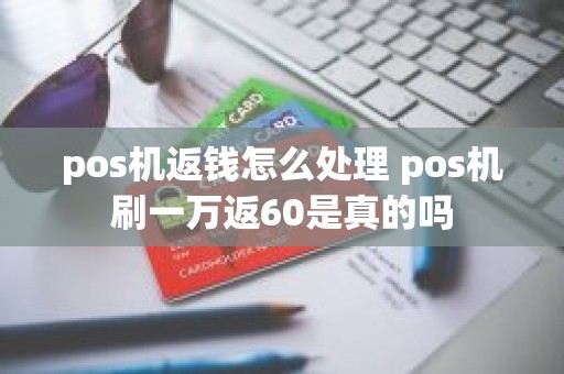 pos机返钱怎么处理 pos机刷一万返60是真的吗