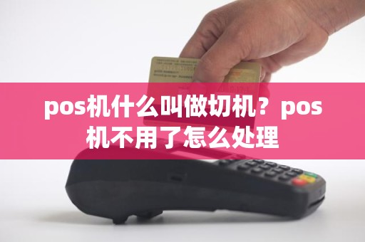 pos机什么叫做切机？pos机不用了怎么处理