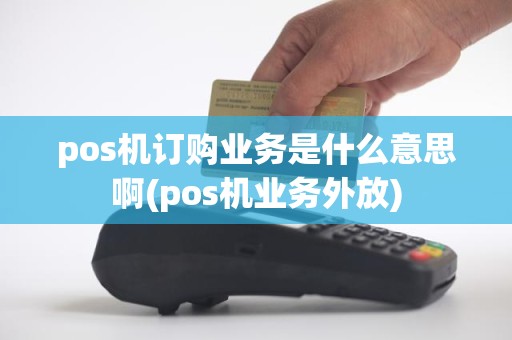 pos机订购业务是什么意思啊(pos机业务外放)