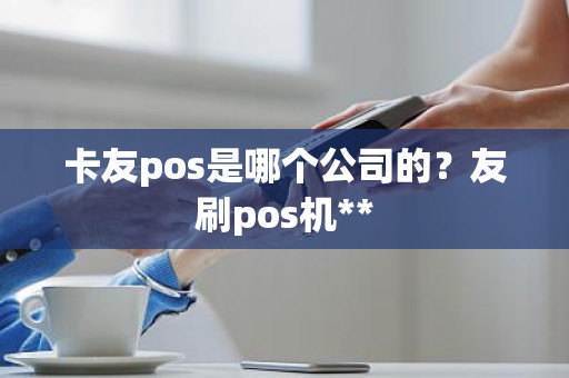 卡友pos是哪个公司的？友刷pos机**