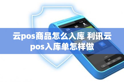 云pos商品怎么入库 利讯云pos入库单怎样做