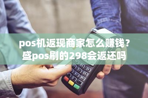 pos机返现商家怎么赚钱？盛pos刷的298会返还吗