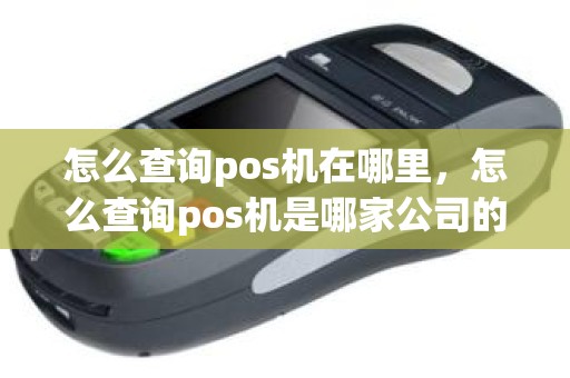 怎么查询pos机在哪里，怎么查询pos机是哪家公司的