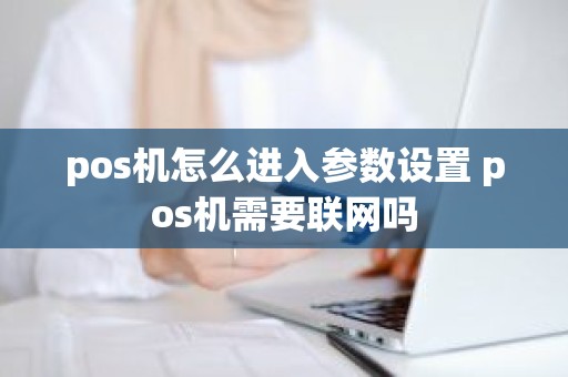 pos机怎么进入参数设置 pos机需要联网吗