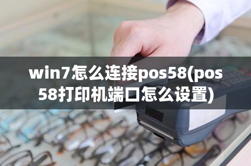 win7怎么连接pos58(pos58打印机端口怎么设置)