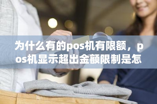 为什么有的pos机有限额，pos机显示超出金额限制是怎么回事