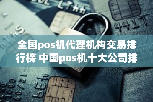 全国pos机代理机构交易排行榜 中国pos机十大公司排名