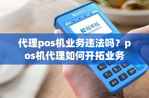 代理pos机业务违法吗？pos机代理如何开拓业务