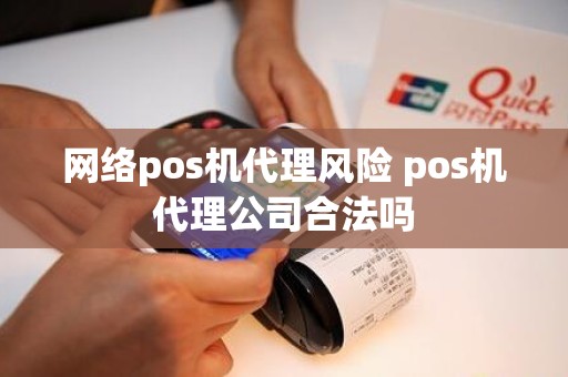 网络pos机代理风险 pos机代理公司合法吗