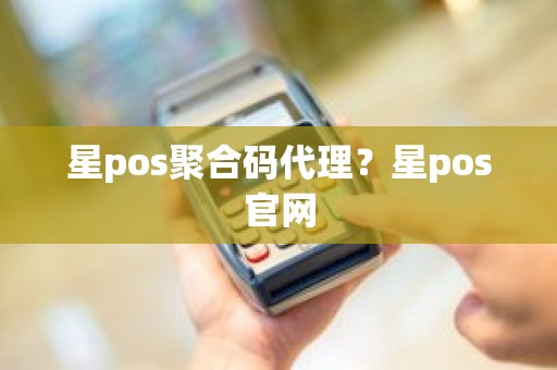 星pos聚合码代理？星pos官网