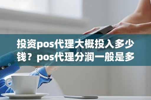 投资pos代理大概投入多少钱？pos代理分润一般是多少