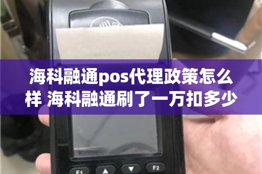 海科融通pos代理政策怎么样 海科融通刷了一万扣多少手续费