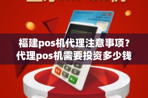 福建pos机代理注意事项？代理pos机需要投资多少钱