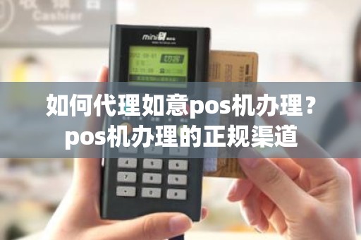 如何代理如意pos机办理？pos机办理的正规渠道