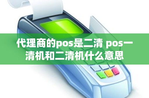 代理商的pos是二清 pos一清机和二清机什么意思