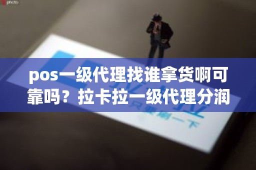 pos一级代理找谁拿货啊可靠吗？拉卡拉一级代理分润政策