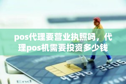 pos代理要营业执照吗，代理pos机需要投资多少钱