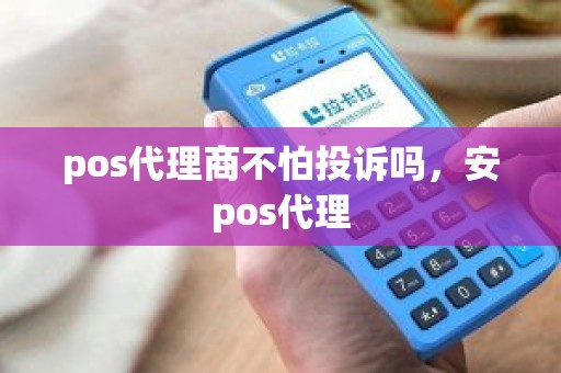 pos代理商不怕投诉吗，安pos代理