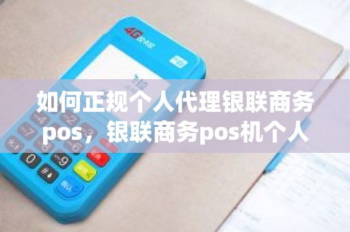 如何正规个人代理银联商务pos，银联商务pos机个人可以申请吗