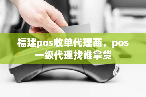 福建pos收单代理商，pos一级代理找谁拿货