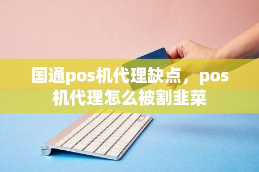 国通pos机代理缺点，pos机代理怎么被割韭菜