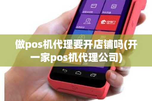 做pos机代理要开店铺吗(开一家pos机代理公司)