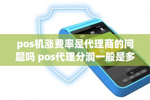 pos机涨费率是代理商的问题吗 pos代理分润一般是多少