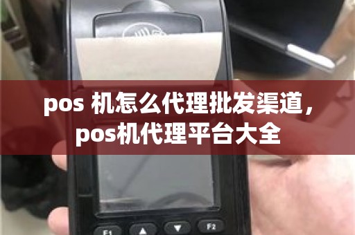 pos 机怎么代理批发渠道，pos机代理平台大全