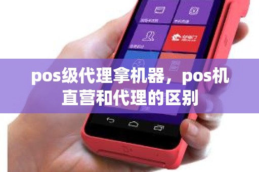 pos级代理拿机器，pos机直营和代理的区别