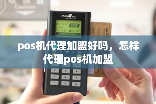 pos机代理加盟好吗，怎样代理pos机加盟