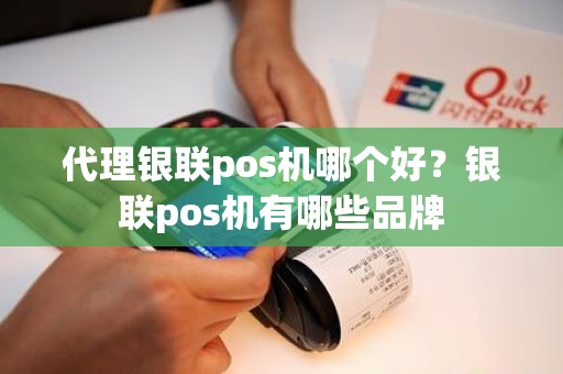 代理银联pos机哪个好？银联pos机有哪些品牌