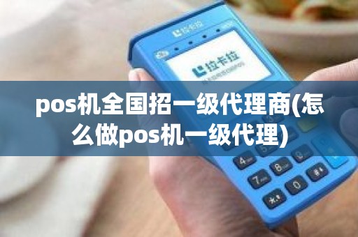 pos机全国招一级代理商(怎么做pos机一级代理)