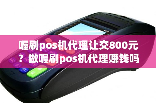 喔刷pos机代理让交800元？做喔刷pos机代理赚钱吗